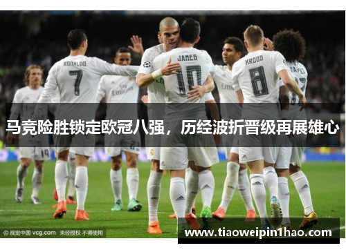 马竞险胜锁定欧冠八强，历经波折晋级再展雄心